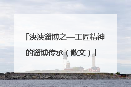 泱泱淄博之—工匠精神的淄博传承（散文）
