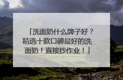 洗面奶什么牌子好？精选十款口碑最好的洗面奶！直接抄作业！
