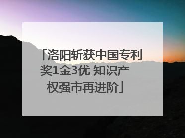 洛阳斩获中国专利奖1金3优 知识产权强市再进阶
