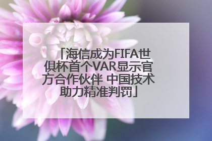 海信成为FIFA世俱杯首个VAR显示官方合作伙伴 中国技术助力精准判罚