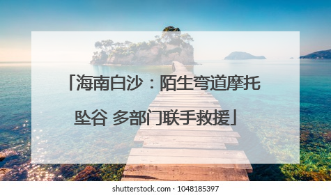 海南白沙：陌生弯道摩托坠谷 多部门联手救援