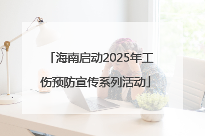 海南启动2025年工伤预防宣传系列活动