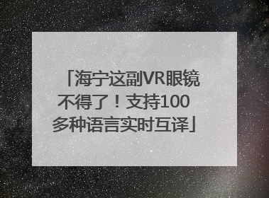 海宁这副VR眼镜不得了！支持100多种语言实时互译
