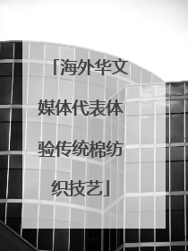 海外华文媒体代表体验传统棉纺织技艺