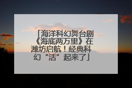 海洋科幻舞台剧《海底两万里》在潍坊启航！经典科幻“活”起来了