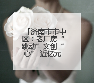 济南市市中区：老厂房“跳动”文创“心” 近亿元年产值助力“网红”变“长红”