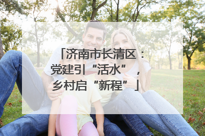 济南市长清区：党建引“活水”，乡村启“新程”