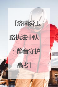 济南舜玉路执法中队：静音守护高考