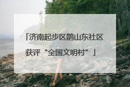 济南起步区鹊山东社区获评“全国文明村”