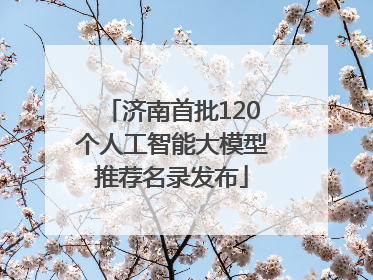 济南首批120个人工智能大模型推荐名录发布