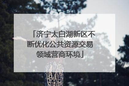 济宁太白湖新区不断优化公共资源交易领域营商环境