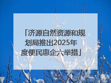 济源自然资源和规划局推出2025年度便民惠企六举措