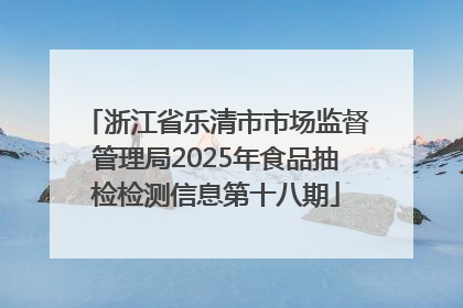 浙江省乐清市市场监督管理局2025年食品抽检检测信息第十八期