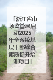 浙江省市场监管局启动2025年全系统基层干部综合素质提升培训项目