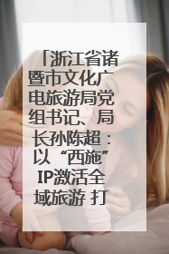 浙江省诸暨市文化广电旅游局党组书记、局长孙陈超：以“西施”IP激活全域旅游 打造县域文旅融合新标杆｜第七届全国县域旅游研究成果发布系列活动