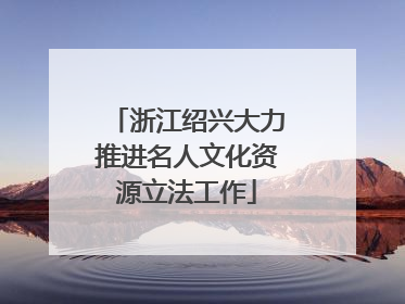 浙江绍兴大力推进名人文化资源立法工作