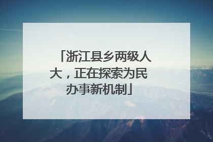 浙江县乡两级人大，正在探索为民办事新机制