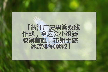 浙江广厦男篮双线作战，全运会小组赛取得首胜，布朗手感冰凉亚冠落败