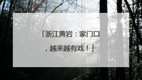 浙江黄岩：家门口，越来越有戏！