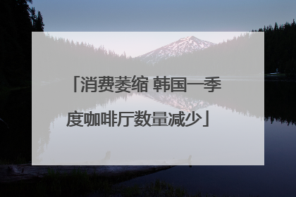 消费萎缩 韩国一季度咖啡厅数量减少