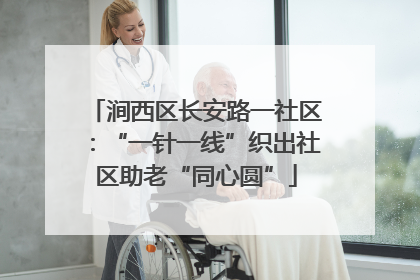 涧西区长安路一社区：“一针一线”织出社区助老“同心圆”