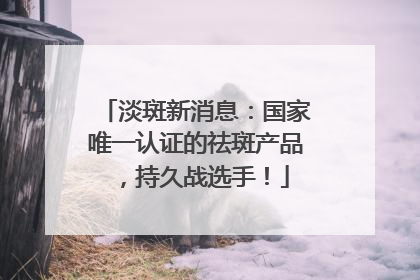 淡斑新消息：国家唯一认证的祛斑产品，持久战选手！