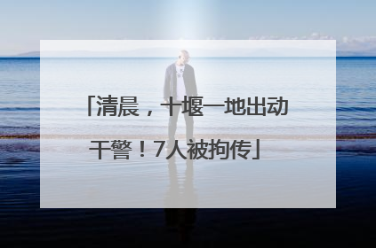 清晨，十堰一地出动干警！7人被拘传