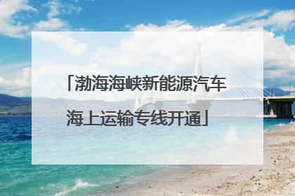 渤海海峡新能源汽车海上运输专线开通
