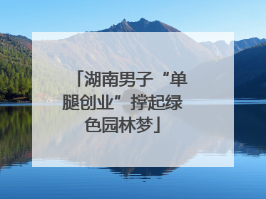 湖南男子“单腿创业”撑起绿色园林梦