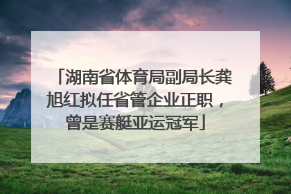 湖南省体育局副局长龚旭红拟任省管企业正职，曾是赛艇亚运冠军