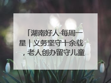 湖南好人·每周一星｜义务坚守十余载，老人创办留守儿童假日学校，用爱传道以心授艺