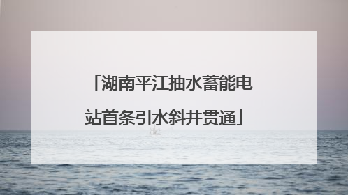 湖南平江抽水蓄能电站首条引水斜井贯通