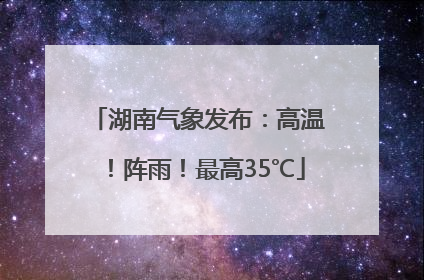 湖南气象发布：高温！阵雨！最高35℃
