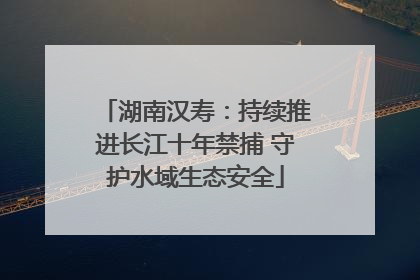 湖南汉寿:持续推进长江十年禁捕 守护水域生态安全