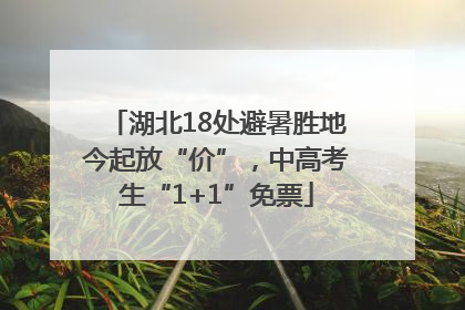湖北18处避暑胜地今起放“价”，中高考生“1+1”免票