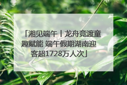 湘见端午丨龙舟竞渡童趣赋能 端午假期湖南迎客超1728万人次