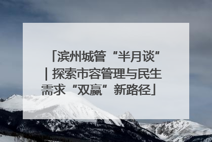 滨州城管“半月谈”｜探索市容管理与民生需求“双赢”新路径