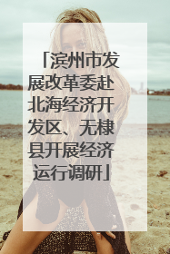 滨州市发展改革委赴北海经济开发区、无棣县开展经济运行调研