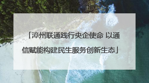 漳州联通践行央企使命 以通信赋能构建民生服务创新生态