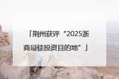荆州获评“2025浙商最佳投资目的地”