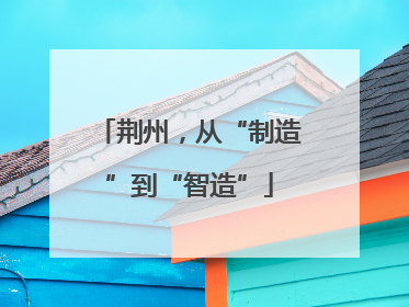 荆州，从“制造”到“智造”