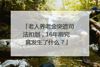 老人养老金突遭司法扣划，16年前究竟发生了什么？