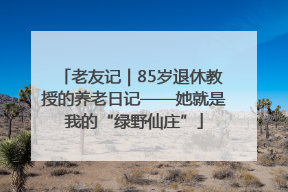 老友记｜85岁退休教授的养老日记——她就是我的“绿野仙庄”