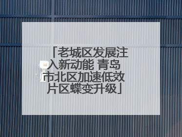老城区发展注入新动能 青岛市北区加速低效片区蝶变升级