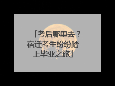 考后哪里去？宿迁考生纷纷踏上毕业之旅
