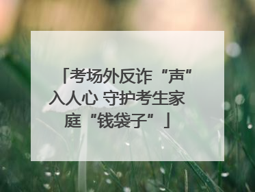 考场外反诈“声”入人心 守护考生家庭“钱袋子”