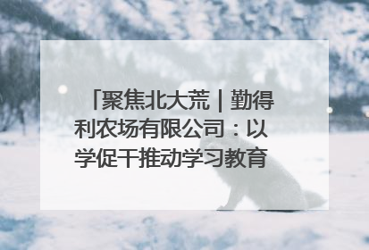 聚焦北大荒｜勤得利农场有限公司：以学促干推动学习教育“升温提速”