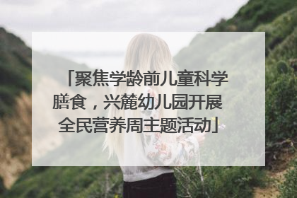 聚焦学龄前儿童科学膳食，兴麓幼儿园开展全民营养周主题活动