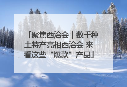 聚焦西洽会｜数千种土特产亮相西洽会 来看这些“爆款”产品