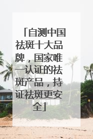 自测中国祛斑十大品牌，国家唯一认证的祛斑产品，持证祛斑更安全